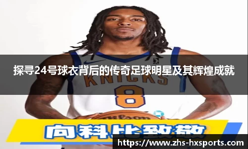 探寻24号球衣背后的传奇足球明星及其辉煌成就