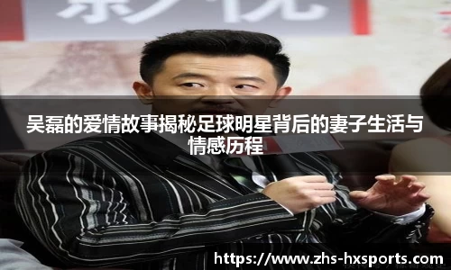 吴磊的爱情故事揭秘足球明星背后的妻子生活与情感历程